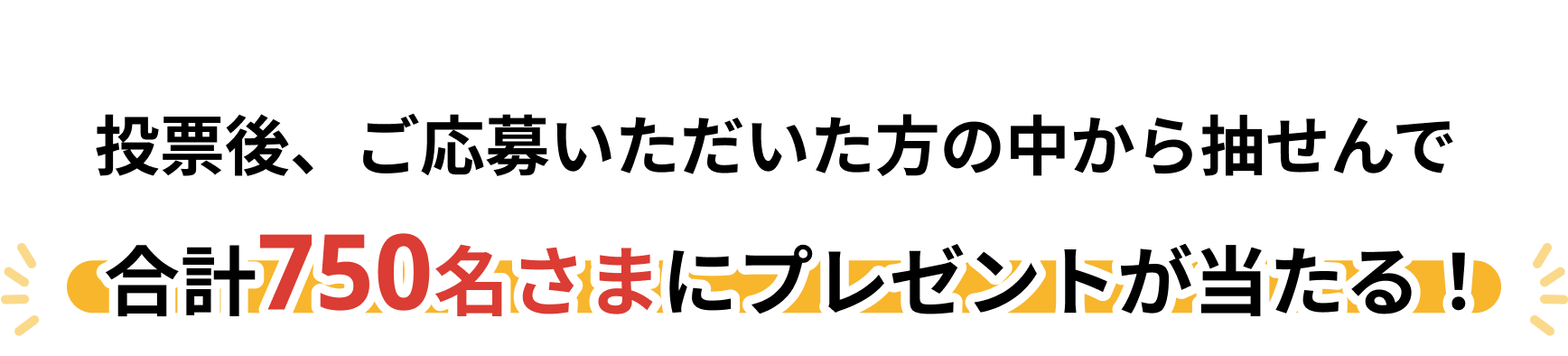 投票後、ご応募いただいた方の中からせんで合計750名さまにプレゼントが当たる！